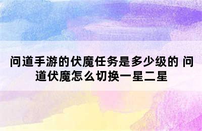 问道手游的伏魔任务是多少级的 问道伏魔怎么切换一星二星